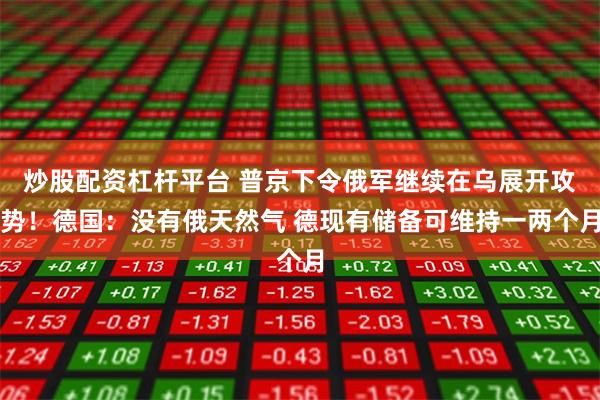 炒股配资杠杆平台 普京下令俄军继续在乌展开攻势！德国：没有俄天然气 德现有储备可维持一两个月