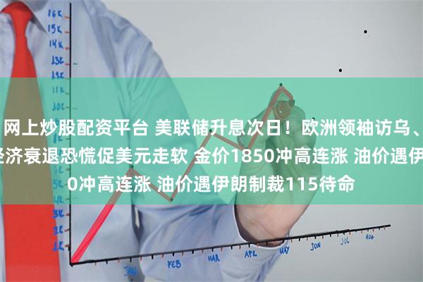 网上炒股配资平台 美联储升息次日！欧洲领袖访乌、瑞士央行转鹰 经济衰退恐慌促美元走软 金价1850冲高连涨 油价遇伊朗制裁115待命