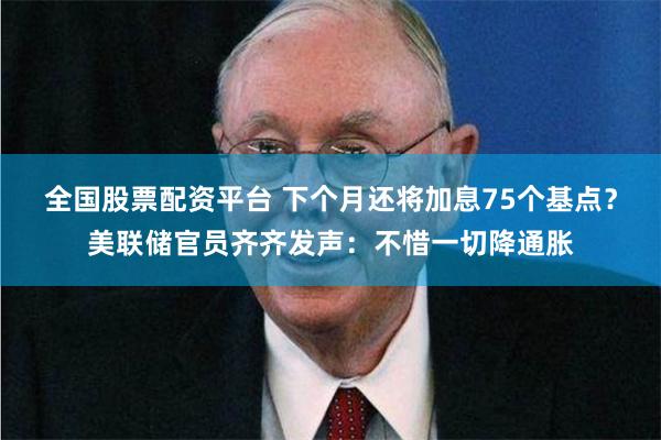 全国股票配资平台 下个月还将加息75个基点？美联储官员齐齐发声：不惜一切降通胀