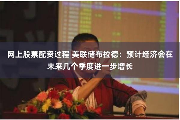 网上股票配资过程 美联储布拉德：预计经济会在未来几个季度进一步增长