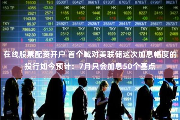 在线股票配资开户 首个喊对美联储这次加息幅度的投行如今预计：7月只会加息50个基点