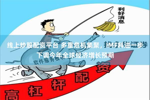 线上炒股配资平台 多重危机集聚，IMF料进一步下调今年全球经济增长预期