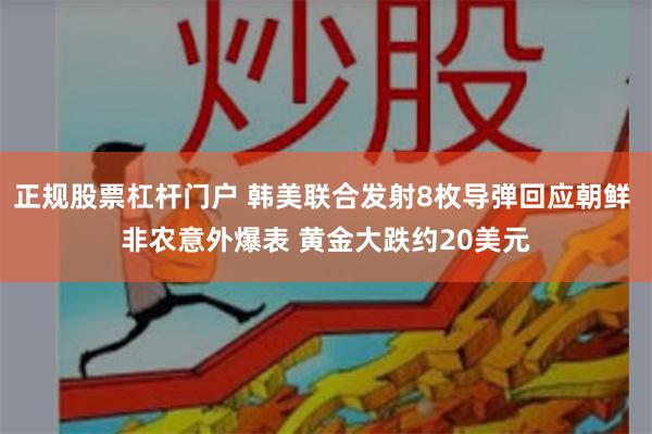 正规股票杠杆门户 韩美联合发射8枚导弹回应朝鲜 非农意外爆表 黄金大跌约20美元