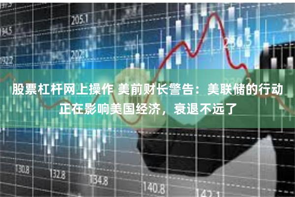 股票杠杆网上操作 美前财长警告：美联储的行动正在影响美国经济，衰退不远了