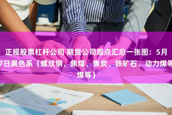 正规股票杠杆公司 期货公司观点汇总一张图：5月27日黑色系（螺纹钢、焦煤、焦炭、铁矿石、动力煤等）