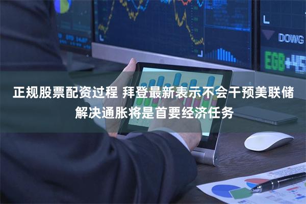 正规股票配资过程 拜登最新表示不会干预美联储 解决通胀将是首要经济任务