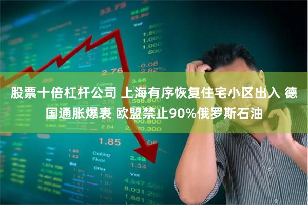 股票十倍杠杆公司 上海有序恢复住宅小区出入 德国通胀爆表 欧盟禁止90%俄罗斯石油