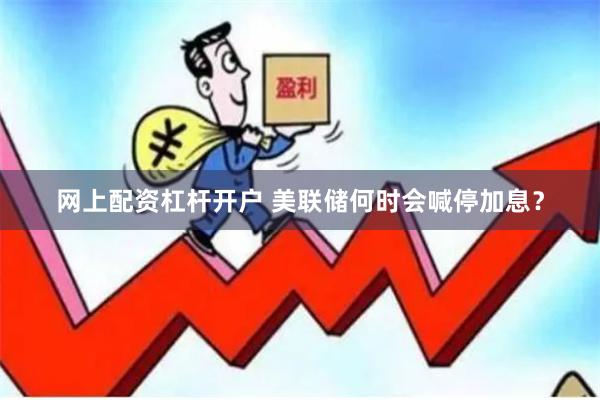 网上配资杠杆开户 美联储何时会喊停加息？