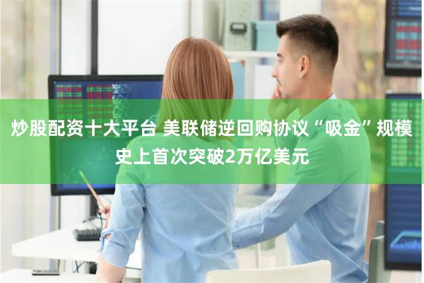 炒股配资十大平台 美联储逆回购协议“吸金”规模史上首次突破2万亿美元