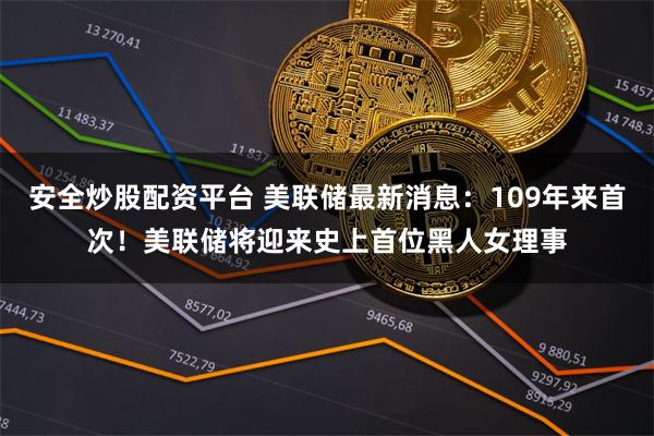 安全炒股配资平台 美联储最新消息：109年来首次！美联储将迎来史上首位黑人女理事