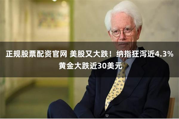 正规股票配资官网 美股又大跌！纳指狂泻近4.3% 黄金大跌近30美元