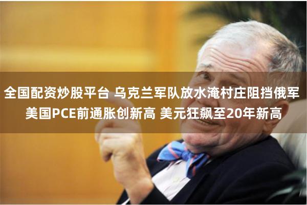 全国配资炒股平台 乌克兰军队放水淹村庄阻挡俄军 美国PCE前通胀创新高 美元狂飙至20年新高