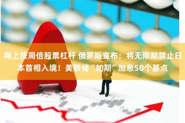 网上按周倍股票杠杆 俄罗斯宣布：将无限期禁止日本首相入境！美联储“如期”加息50个基点