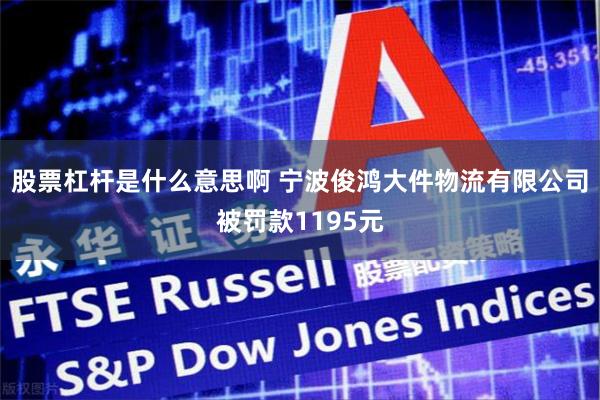 股票杠杆是什么意思啊 宁波俊鸿大件物流有限公司被罚款1195元