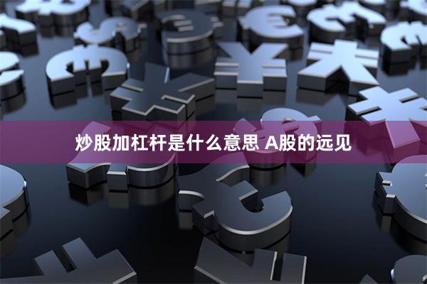 炒股加杠杆是什么意思 A股的远见
