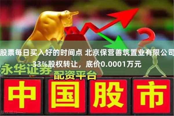 股票每日买入好的时间点 北京保营善筑置业有限公司33%股权转让，底价0.0001万元