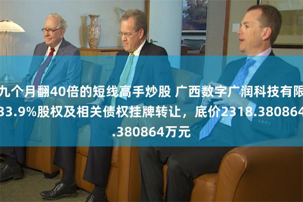 九个月翻40倍的短线高手炒股 广西数字广润科技有限公司33.9%股权及相关债权挂牌转让，底价2318.380864万元