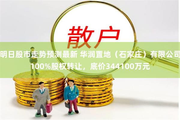 明日股市走势预测最新 华润置地（石家庄）有限公司100%股权转让，底价344100万元