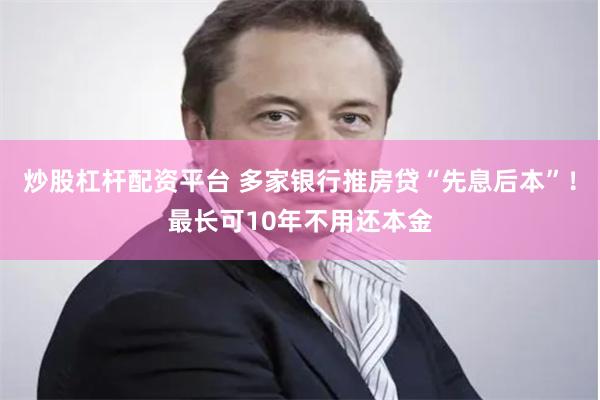 炒股杠杆配资平台 多家银行推房贷“先息后本”！最长可10年不用还本金