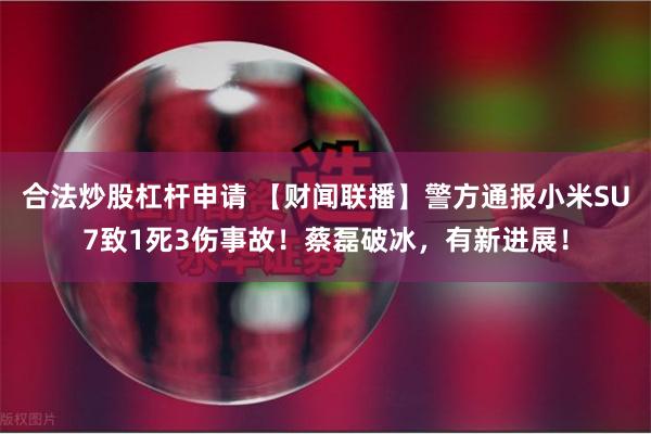 合法炒股杠杆申请 【财闻联播】警方通报小米SU7致1死3伤事故！蔡磊破冰，有新进展！