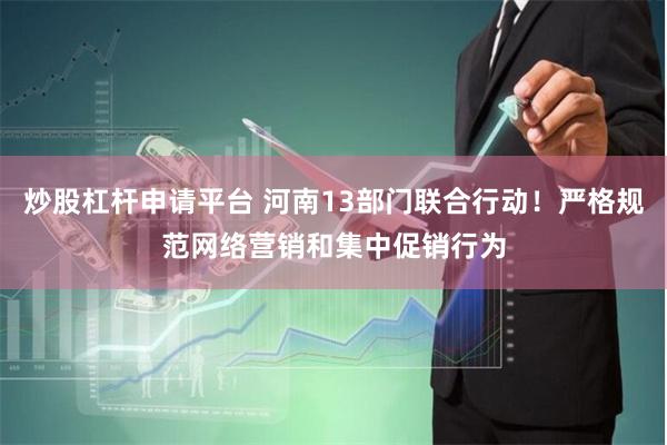 炒股杠杆申请平台 河南13部门联合行动！严格规范网络营销和集中促销行为