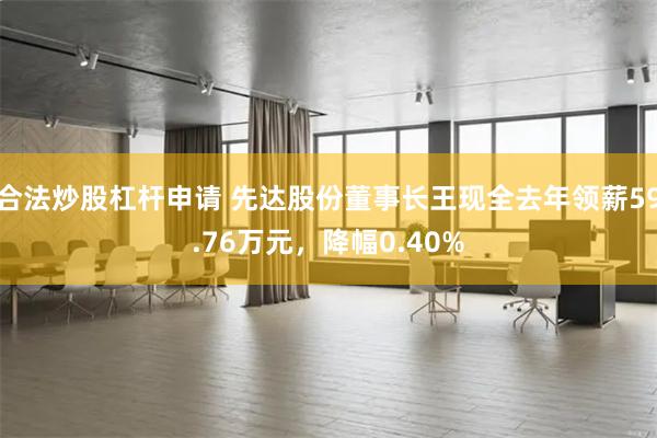 合法炒股杠杆申请 先达股份董事长王现全去年领薪59.76万元，降幅0.40%