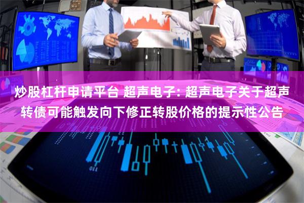 炒股杠杆申请平台 超声电子: 超声电子关于超声转债可能触发向下修正转股价格的提示性公告