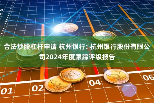 合法炒股杠杆申请 杭州银行: 杭州银行股份有限公司2024年度跟踪评级报告