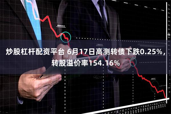 炒股杠杆配资平台 6月17日高测转债下跌0.25%，转股溢价率154.16%