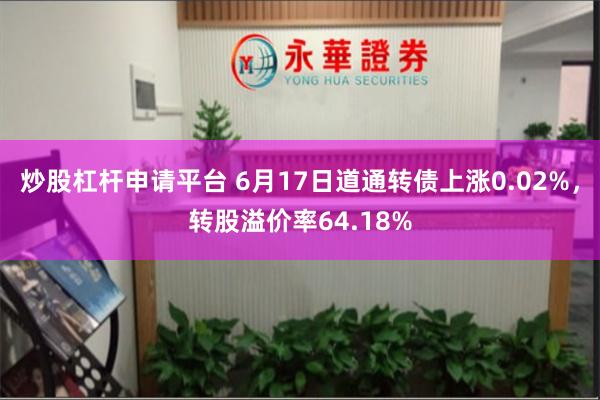 炒股杠杆申请平台 6月17日道通转债上涨0.02%，转股溢价率64.18%