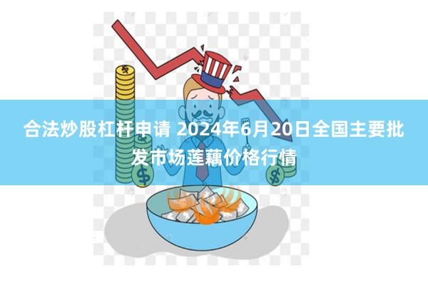 合法炒股杠杆申请 2024年6月20日全国主要批发市场莲藕价格行情