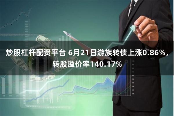 炒股杠杆配资平台 6月21日游族转债上涨0.86%，转股溢价率140.17%