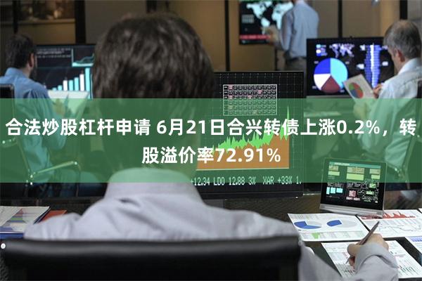 合法炒股杠杆申请 6月21日合兴转债上涨0.2%，转股溢价率72.91%