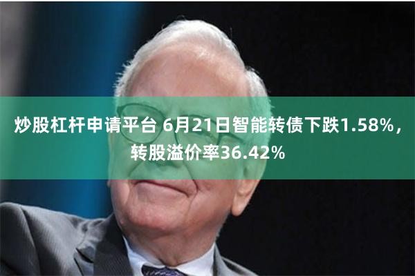 炒股杠杆申请平台 6月21日智能转债下跌1.58%，转股溢价率36.42%