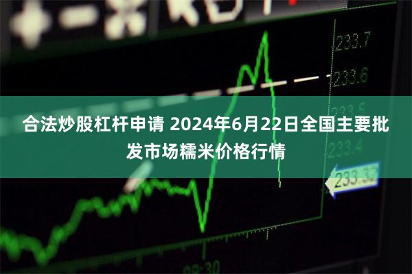 合法炒股杠杆申请 2024年6月22日全国主要批发市场糯米价格行情