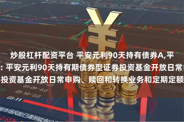 炒股杠杆配资平台 平安元利90天持有债券A,平安元利90天持有债券C: 平安元利90天持有期债券型证券投资基金开放日常申购、赎回和转换业务和定期定额投资的公告