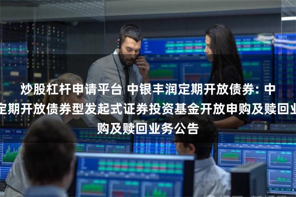 炒股杠杆申请平台 中银丰润定期开放债券: 中银丰润定期开放债券型发起式证券投资基金开放申购及赎回业务公告