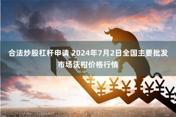 合法炒股杠杆申请 2024年7月2日全国主要批发市场沃柑价格行情