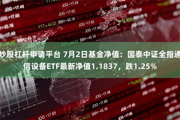 炒股杠杆申请平台 7月2日基金净值：国泰中证全指通信设备ETF最新净值1.1837，跌1.25%