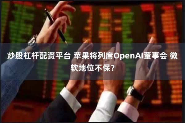 炒股杠杆配资平台 苹果将列席OpenAI董事会 微软地位不保？
