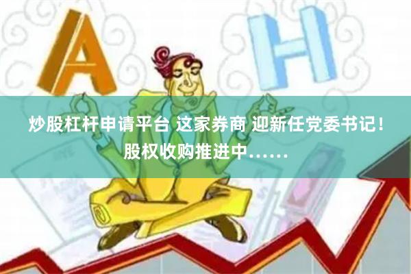 炒股杠杆申请平台 这家券商 迎新任党委书记！股权收购推进中……