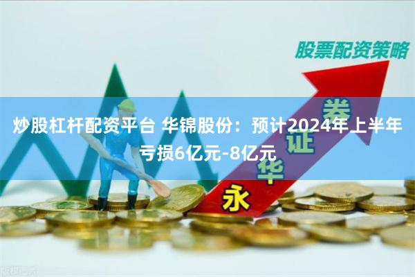 炒股杠杆配资平台 华锦股份：预计2024年上半年亏损6亿元-8亿元