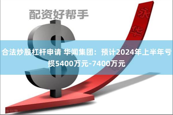 合法炒股杠杆申请 华闻集团：预计2024年上半年亏损5400万元-7400万元