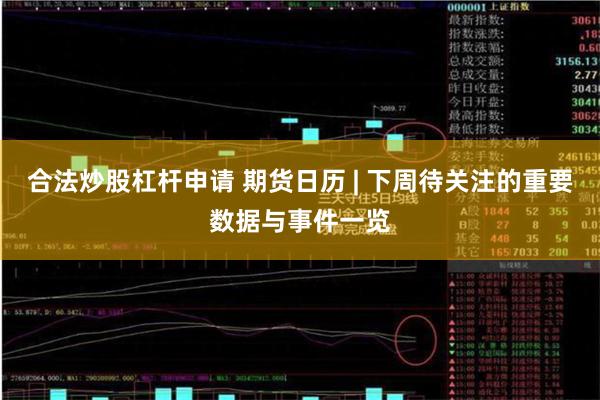 合法炒股杠杆申请 期货日历 | 下周待关注的重要数据与事件一览