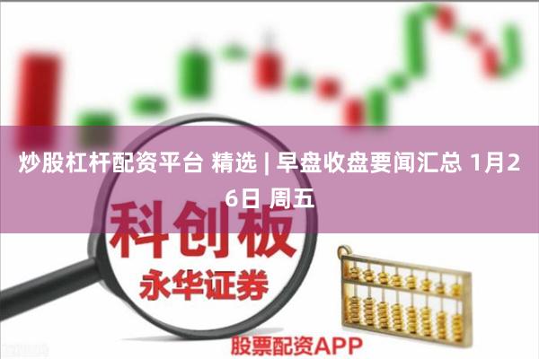 炒股杠杆配资平台 精选 | 早盘收盘要闻汇总 1月26日 周五
