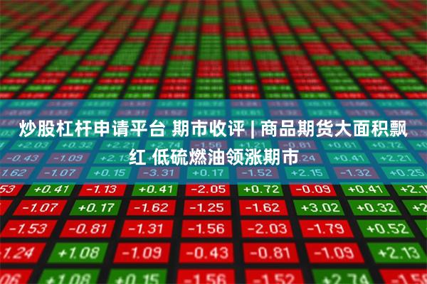 炒股杠杆申请平台 期市收评 | 商品期货大面积飘红 低硫燃油领涨期市