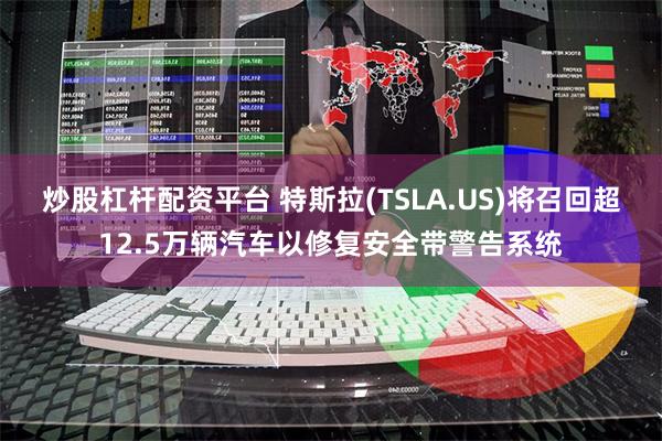 炒股杠杆配资平台 特斯拉(TSLA.US)将召回超12.5万辆汽车以修复安全带警告系统
