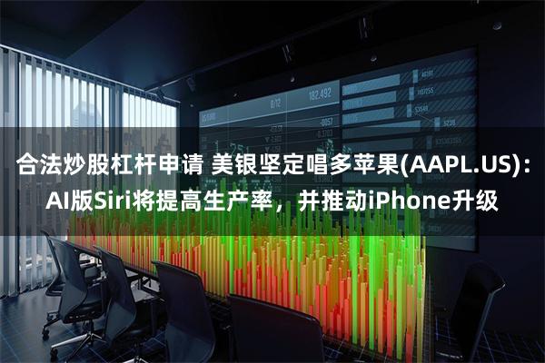 合法炒股杠杆申请 美银坚定唱多苹果(AAPL.US)：AI版Siri将提高生产率，并推动iPhone升级