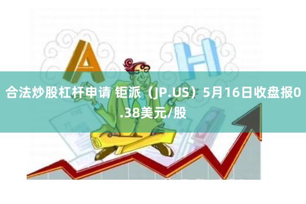 合法炒股杠杆申请 钜派（JP.US）5月16日收盘报0.38美元/股
