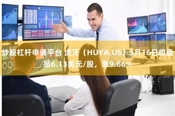 炒股杠杆申请平台 虎牙（HUYA.US）5月16日收盘报6.13美元/股，涨9.86%
